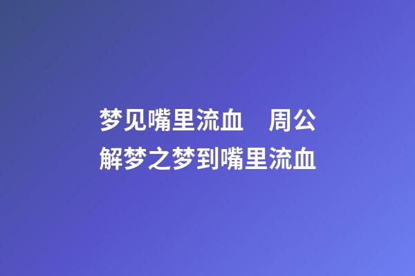 梦见嘴里流血　周公解梦之梦到嘴里流血